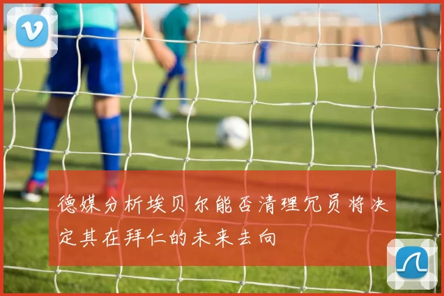 德媒分析埃贝尔能否清理冗员将决定其在拜仁的未来去向