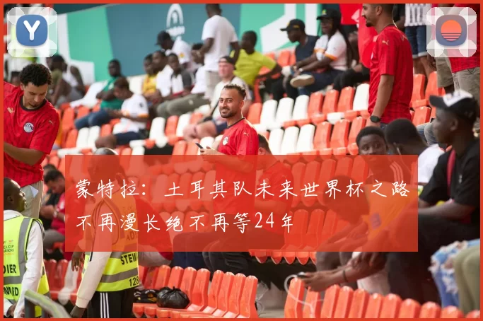 蒙特拉：土耳其队未来世界杯之路不再漫长绝不再等24年