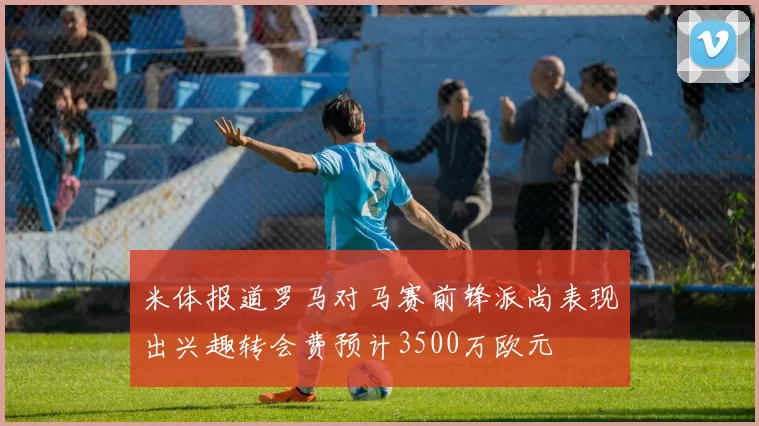 米体报道罗马对马赛前锋派尚表现出兴趣转会费预计3500万欧元