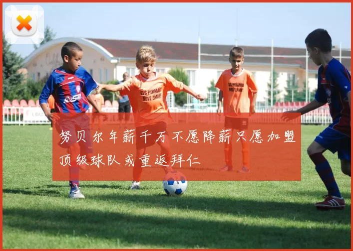 努贝尔年薪千万不愿降薪只愿加盟顶级球队或重返拜仁