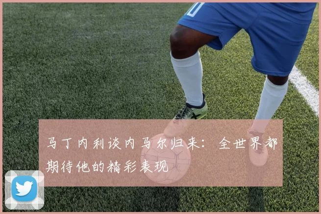 马丁内利谈内马尔归来：全世界都期待他的精彩表现