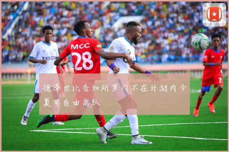 德泽尔比告知所罗门不在计划内今夏可自由离队