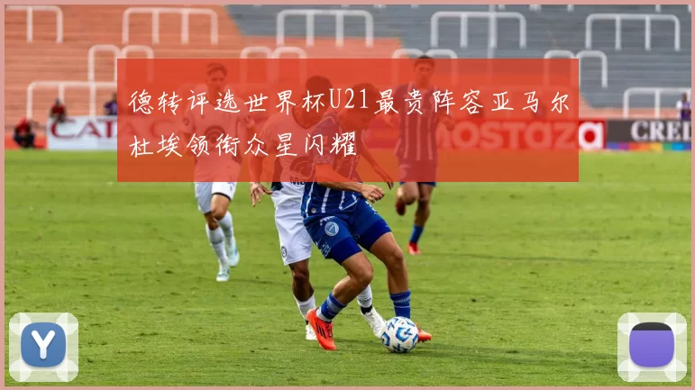 德转评选世界杯U21最贵阵容亚马尔杜埃领衔众星闪耀